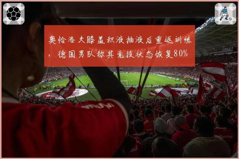 奥恰洛夫膝盖积液抽液后重返训练，德国男队称其竞技状态恢复80%