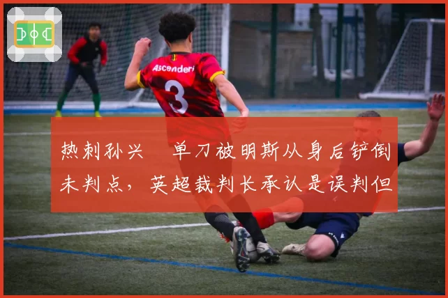 热刺孙兴慜单刀被明斯从身后铲倒未判点，英超裁判长承认是误判但拒改分