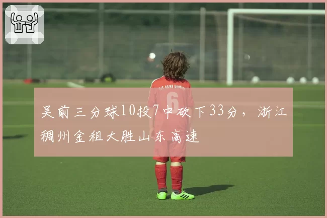 吴前三分球10投7中砍下33分,浙江稠州金租大胜山东高速