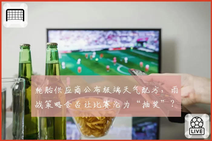 轮胎供应商公布极端天气配方,雨战策略会否让比赛沦为“抽奖”?