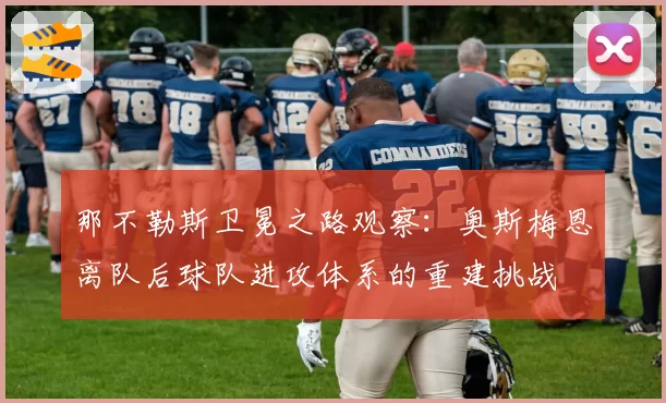 那不勒斯卫冕之路观察：奥斯梅恩离队后球队进攻体系的重建挑战