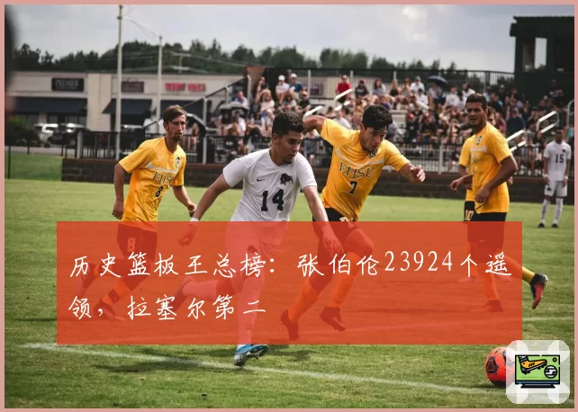 历史篮板王总榜：张伯伦23924个遥领，拉塞尔第二