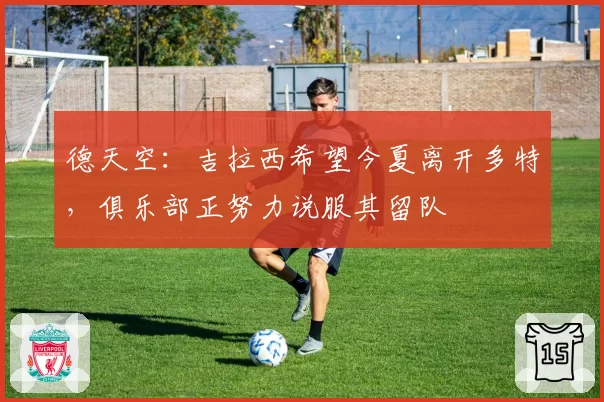 德天空：吉拉西希望今夏离开多特，俱乐部正努力说服其留队
