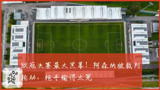 欧冠决赛最大黑幕!阿森纳被裁判抢劫,枪手输得太冤