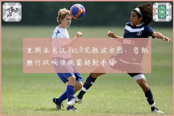 里斯本竞技3比0完胜波尔图,哲凯赖什双响领跑葡超射手榜