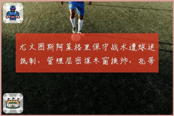 尤文图斯阿莱格里保守战术遭球迷抵制,管理层密谋冬窗换帅,孔蒂回归?