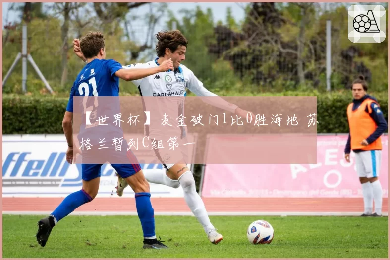 【世界杯】麦金破门1比0胜海地 苏格兰暂列C组第一