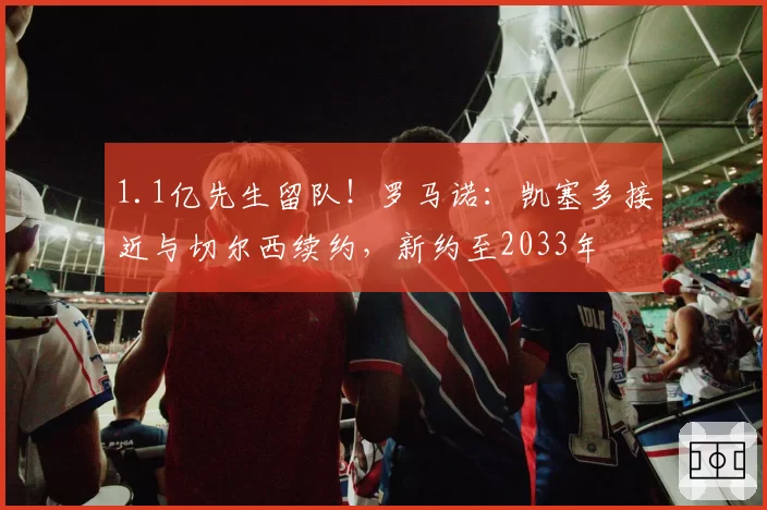 1.1亿先生留队！罗马诺：凯塞多接近与切尔西续约，新约至2033年