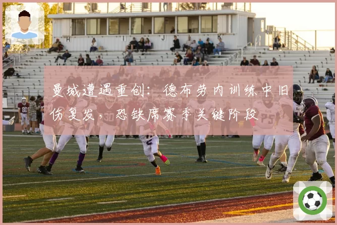 曼城遭遇重创：德布劳内训练中旧伤复发，恐缺席赛季关键阶段