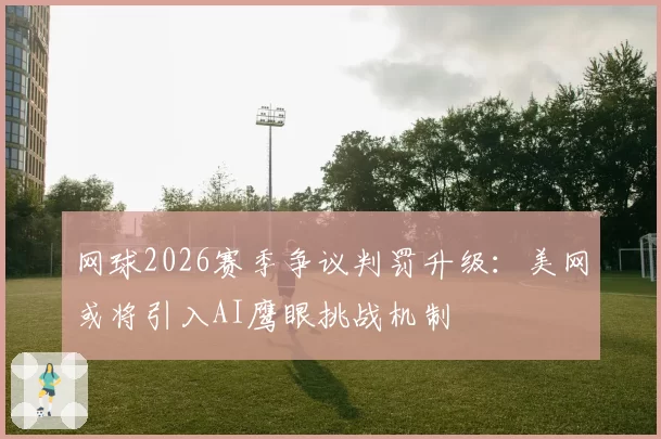 网球2026赛季争议判罚升级：美网或将引入AI鹰眼挑战机制