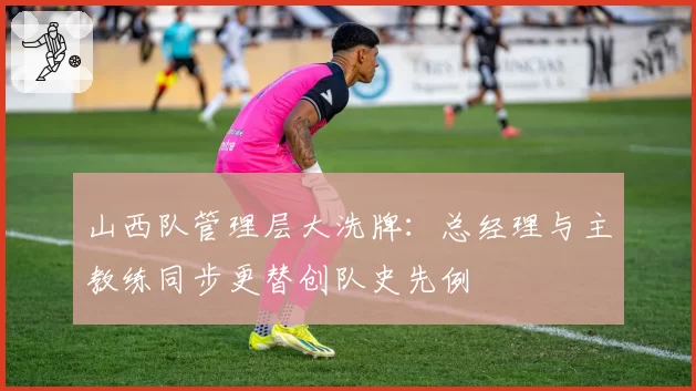 山西队管理层大洗牌:总经理与主教练同步更替创队史先例