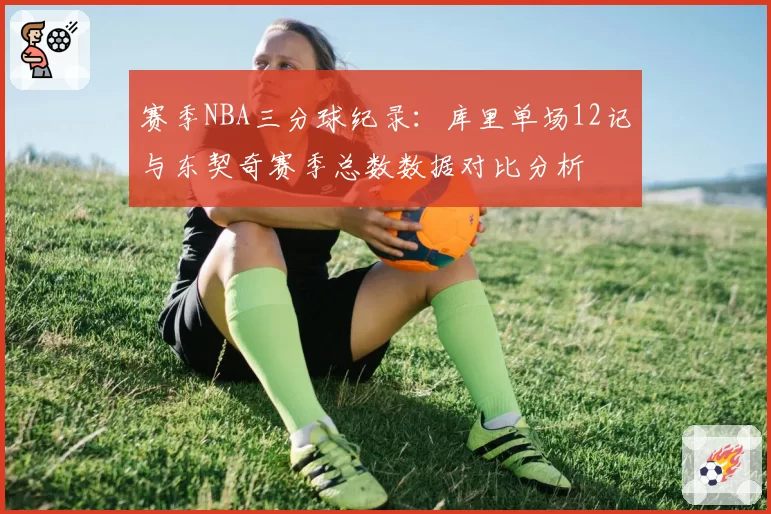 赛季NBA三分球纪录:库里单场12记与东契奇赛季总数数据对比分析