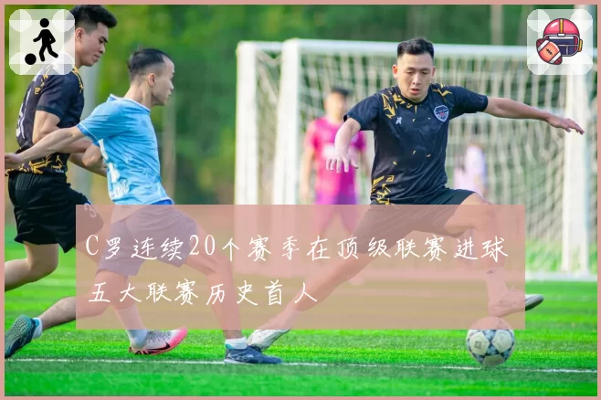 C罗连续20个赛季在顶级联赛进球 五大联赛历史首人